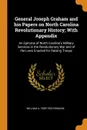 General Joseph Graham and his Papers on North Carolina Revolutionary History; With Appendix. An Epitome of North Carolina.s Military Services in the Revolutionary War and of the Laws Enacted for Raising Troops - William A. 1839-1923 Graham