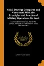Naval Strategy Compared and Contrasted With the Principles and Practice of Military Operations On Land. Lectures Delivered at U.S. Naval War College, Newport, R.I., Between the Years 1887 and 1911 - Alfred Thayer Mahan