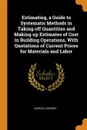 Estimating, a Guide to Systematic Methods in Taking off Quantities and Making up Estimates of Cost in Building Operations, With Quotations of Current Prices for Materials and Labor - Nichols Edward