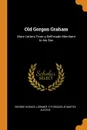 Old Gorgon Graham. More Letters From a Self-made Merchant to his Son - George Horace Lorimer, F R Gruger, B Martin Justice