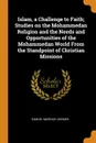 Islam, a Challenge to Faith; Studies on the Mohammedan Religion and the Needs and Opportunities of the Mohammedan World From the Standpoint of Christian Missions - Samuel Marinus Zwemer