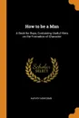 How to be a Man. A Book for Boys, Containing Useful Hints on the Formation of Character - Harvey Newcomb