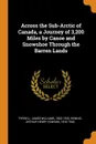 Across the Sub-Arctic of Canada, a Journey of 3,200 Miles by Canoe and Snowshoe Through the Barren Lands - James Williams Tyrrell, Arthur Henry Howard Heming
