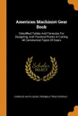 American Machinist Gear Book. Simplified Tables And Formulas For Designing, And Practical Points In Cutting All Commercial Types Of Gears - Charles Hays Logue, Reginald Trautschold