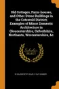 Old Cottages, Farm-houses, and Other Stone Buildings in the Cotswold District; Examples of Minor Domestic Architecture in Gloucestershire, Oxfordshire, Northants, Worcestershire, .c. - W Galsworthy Davie, E Guy Dawber