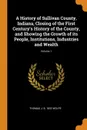 A History of Sullivan County, Indiana, Closing of the First Century.s History of the County, and Showing the Growth of its People, Institutions, Industries and Wealth; Volume 1 - Thomas J. b. 1832 Wolfe