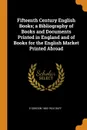 Fifteenth Century English Books; a Bibliography of Books and Documents Printed in England and of Books for the English Market Printed Abroad - E Gordon 1863-1924 Duff