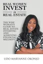 Real Women Invest in Real Estate. The Wise Woman.s Guide to Real Estate Investing and Achieving Financial Security - Udo Maryanne Okonjo