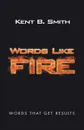 Words Like Fire. Words That Get Results - Kent B. Smith