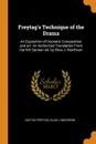 Freytag.s Technique of the Drama. An Exposition of Dramatic Composition and art. An Authorized Translation From the 6th German ed. by Elias J. MacEwan - Gustav Freytag, Elias J MacEwan