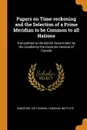 Papers on Time-reckoning and the Selection of a Prime Meridian to be Common to all Nations. Transmitted to the British Government by His Excellency the Governor-General of Canada - Sandford Sir Fleming