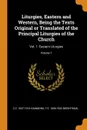 Liturgies, Eastern and Western, Being the Texts Original or Translated of the Principal Liturgies of the Church. Vol. 1: Eastern Liturgies; Volume 1 - C E. 1837-1914 Hammond, F E. 1856-1932 Brightman