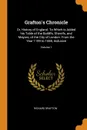 Grafton.s Chronicle. Or, History of England. To Which is Added his Table of the Bailiffs, Sherrifs, and Mayors, of the City of London. From the Year 1189 to 1558, Inclusive; Volume 1 - Richard Grafton