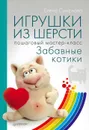 Игрушки из шерсти. Пошаговый мастер-класс. Забавные котики - Смирнова Елена