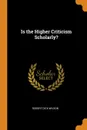 Is the Higher Criticism Scholarly. - Robert Dick Wilson