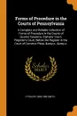 Forms of Procedure in the Courts of Pennsylvania. A Complete and Reliable Collection of Forms of Procedure in the Courts of Quarter Sessions, Orphans. Court, Register.s Court, Before the Register in the Court of Common Pleas, .c., .c. - P Frazer 1808-1882 Smith