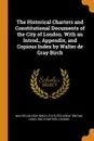 The Historical Charters and Constitutional Documents of the City of London. With an Introd., Appendix, and Copious Index by Walter de Gray Birch - Walter de Gray Birch, statutes Great Britain Laws, Eng Charters London