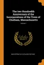 The two Hundredth Anniversary of the Incorporations of the Town of Chatham, Massachusetts; Volume 1 - Mass [from old catalog] Chatham