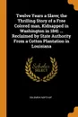 Twelve Years a Slave; the Thrilling Story of a Free Colored man, Kidnapped in Washington in 1841 ... Reclaimed by State Authority From a Cotton Plantation in Louisiana - Solomon Northup