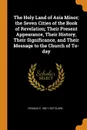 The Holy Land of Asia Minor; the Seven Cities of the Book of Revelation; Their Present Appearance, Their History, Their Significance, and Their Message to the Church of To-day - Francis E. 1851-1927 Clark