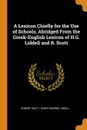 A Lexicon Chiefly for the Use of Schools, Abridged From the Greek-English Lexicon of H.G. Liddell and R. Scott - Robert Scott, Henry George Liddell