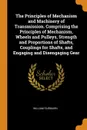 The Principles of Mechanism and Machinery of Transmission. Comprising the Principles of Mechanism, Wheels and Pulleys, Strength and Proportions of Shafts, Couplings for Shafts, and Engaging and Disengaging Gear - William Fairbairn