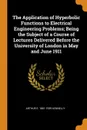 The Application of Hyperbolic Functions to Electrical Engineering Problems; Being the Subject of a Course of Lectures Delivered Before the University of London in May and June 1911 - Arthur E. 1861-1939 Kennelly