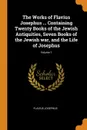 The Works of Flavius Josephus ... Containing Twenty Books of the Jewish Antiquities, Seven Books of the Jewish war, and the Life of Josephus; Volume 1 - Flavius Josephus