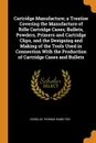 Cartridge Manufacture; a Treatise Covering the Manufacture of Rifle Cartridge Cases, Bullets, Powders, Primers and Cartridge Clips, and the Designing and Making of the Tools Used in Connection With the Production of Cartridge Cases and Bullets - Douglas Thomas Hamilton