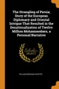 The Strangling of Persia; Story of the European Diplomacy and Oriental Intrigue That Resulted in the Denationalization of Twelve Million Mohammedans, a Personal Narrative - William Morgan Shuster