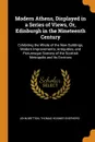 Modern Athens, Displayed in a Series of Views, Or, Edinburgh in the Nineteenth Century. Exhibiting the Whole of the New Buildings, Modern Improvements, Antiquities, and Picturesque Scenery of the Scottish Metropolis and Its Environs - John Britton, Thomas Hosmer Shepherd