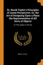 Dr. Brook Taylor.s Principles of Linear Perspective, Or, the Art of Designing Upon a Plane the Representation of All Sorts of Objects. As They Appear to the Eye - Brook Taylor