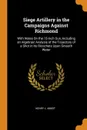 Siege Artillery in the Campaigns Against Richmond. With Notes On the 15-Inch Gun, Including an Algebraic Analysis of the Trajectory of a Shot in Its Ricochets Upon Smooth Water - Henry L. Abbot