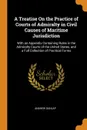 A Treatise On the Practice of Courts of Admiralty in Civil Causes of Maritime Jurisdiction. With an Appendix Containing Rules in the Admiralty Courts of the United States, and a Full Collection of Practical Forms - Andrew Dunlap