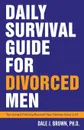 Daily Survival Guide for Divorced Men. Surviving . Thriving Beyond Your Divorce: Days 1-91 - Dale J Brown