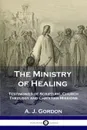 The Ministry of Healing. Testimonies of Scripture, Church Theology and Christian Missions - A. J. Gordon