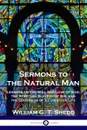 Sermons to the Natural Man. Lessons on the Will and Love of God, the Spiritual Slavery of Sin, and the Goodness of a Christian Life - William G. T. Shedd