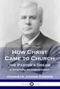 How Christ Came to Church. the Pastor.s Dream: A Spiritual Autobiography - A. J. Gordon