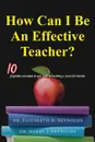 How Can I Be An Effective Teacher.. 10 Questions Answered on Your Path to Becoming a Successful Teacher - Dr. Elizabeth H. Reynolds, Dr. Harry J. Reynolds