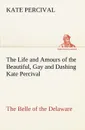 The Life and Amours of the Beautiful, Gay and Dashing Kate Percival The Belle of the Delaware - Kate Percival