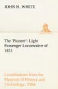The .Pioneer.. Light Passenger Locomotive of 1851 United States Bulletin 240, Contributions from the Museum of History and Technology, paper 42, 1964 - John H. White