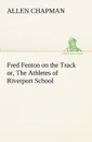 Fred Fenton on the Track or, The Athletes of Riverport School - Allen Chapman