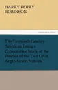 The Twentieth Century American Being a Comparative Study of the Peoples of the Two Great Anglo-Saxon Nations - Harry Perry Robinson