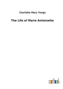 The Life of Marie Antoinette - Charlotte Mary Yonge