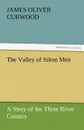 The Valley of Silent Men a Story of the Three River Country - James Oliver Curwood