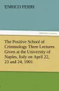 The Positive School of Criminology Three Lectures Given at the University of Naples, Italy on April 22, 23 and 24, 1901 - Enrico Ferri
