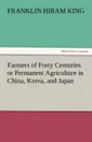 Farmers of Forty Centuries or Permanent Agriculture in China, Korea, and Japan - Franklin Hiram King