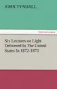 Six Lectures on Light Delivered in the United States in 1872-1873 - John Tyndall