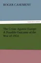 The Crime Against Europe a Possible Outcome of the War of 1914 - Roger Casement