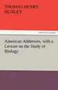 American Addresses, with a Lecture on the Study of Biology - Thomas Henry Huxley